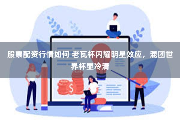 股票配资行情如何 老瓦杯闪耀明星效应，混团世界杯显冷清