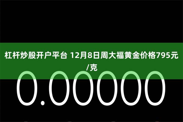 杠杆炒股开户平台 12月8日周大福黄金价格795元/克