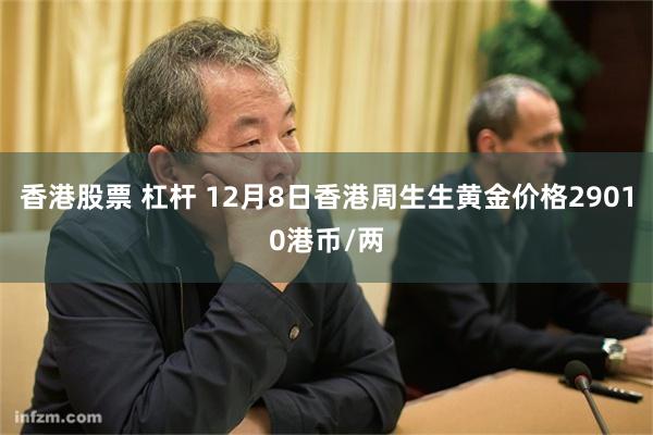 香港股票 杠杆 12月8日香港周生生黄金价格29010港币/两