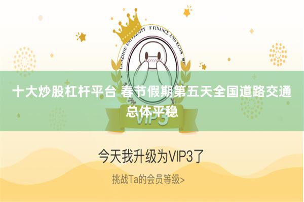 十大炒股杠杆平台 春节假期第五天全国道路交通总体平稳