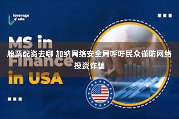 股票配资去哪 加纳网络安全局呼吁民众谨防网络投资诈骗
