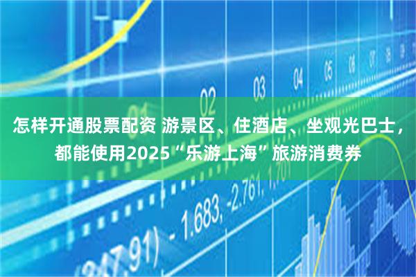 怎样开通股票配资 游景区、住酒店、坐观光巴士，都能使用2025“乐游上海”旅游消费券