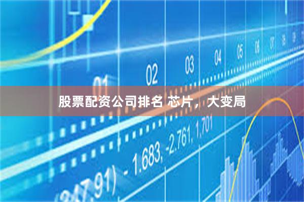股票配资公司排名 芯片，大变局