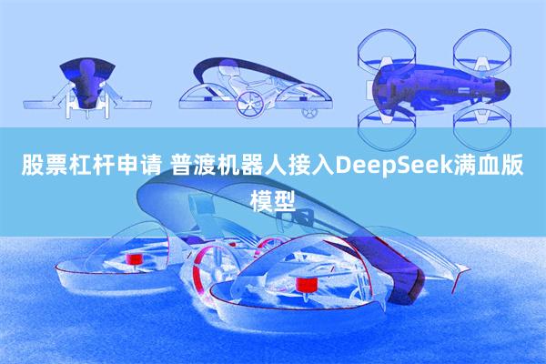 股票杠杆申请 普渡机器人接入DeepSeek满血版模型