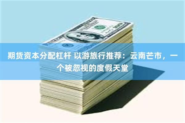 期货资本分配杠杆 以游旅行推荐：云南芒市，一个被忽视的度假天堂