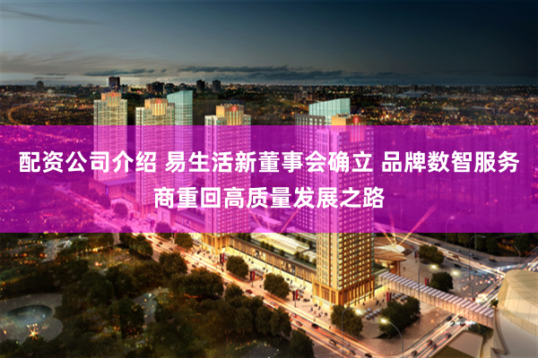配资公司介绍 易生活新董事会确立 品牌数智服务商重回高质量发展之路