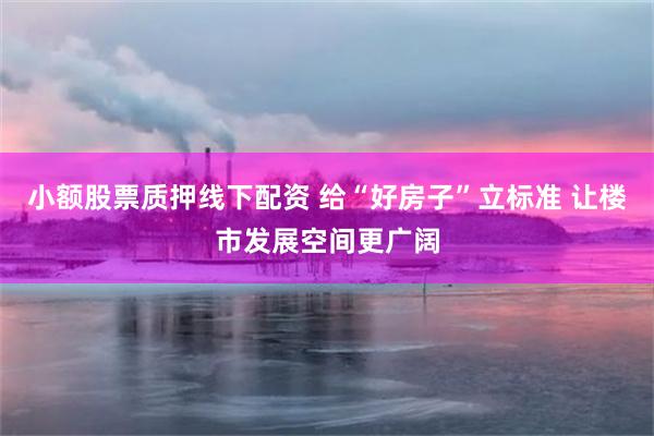 小额股票质押线下配资 给“好房子”立标准 让楼市发展空间更广阔