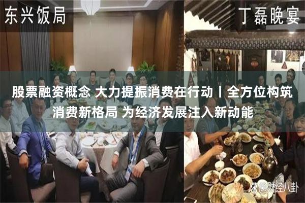 股票融资概念 大力提振消费在行动丨全方位构筑消费新格局 为经济发展注入新动能