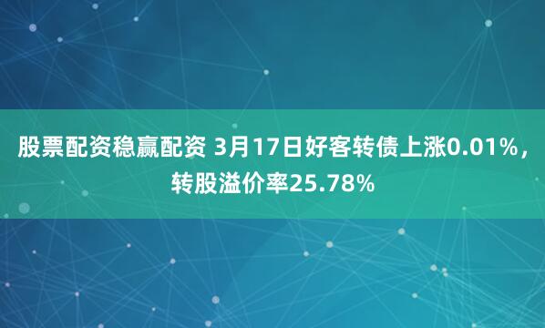 股票配资稳赢配资 3月17日好客转债上涨0.01%，转股溢价率25.78%