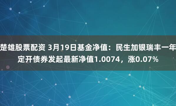 楚雄股票配资 3月19日基金净值：民生加银瑞丰一年定开债券发起最新净值1.0074，涨0.07%