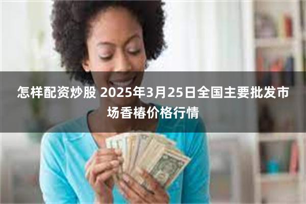 怎样配资炒股 2025年3月25日全国主要批发市场香椿价格行情