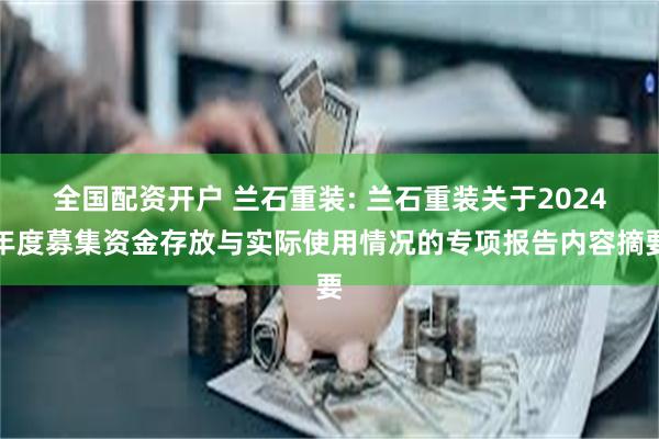 全国配资开户 兰石重装: 兰石重装关于2024年度募集资金存放与实际使用情况的专项报告内容摘要