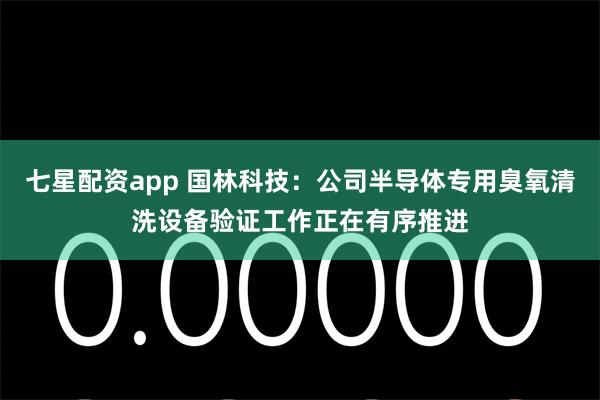七星配资app 国林科技：公司半导体专用臭氧清洗设备验证工作正在有序推进