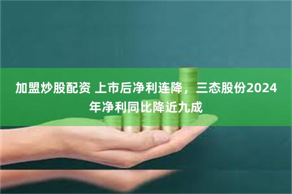 加盟炒股配资 上市后净利连降，三态股份2024年净利同比降近九成