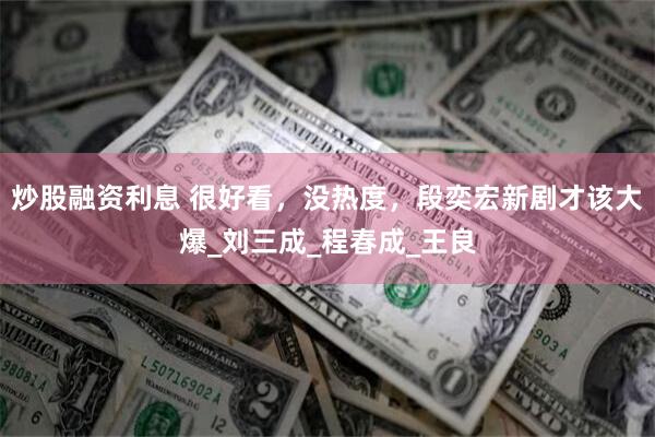炒股融资利息 很好看，没热度，段奕宏新剧才该大爆_刘三成_程春成_王良
