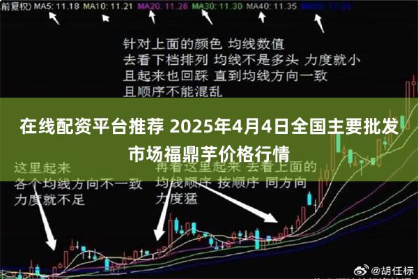 在线配资平台推荐 2025年4月4日全国主要批发市场福鼎芋价格行情