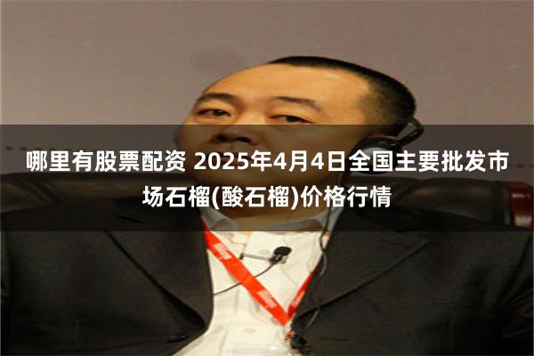 哪里有股票配资 2025年4月4日全国主要批发市场石榴(酸石榴)价格行情