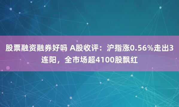 股票融资融券好吗 A股收评：沪指涨0.56%走出3连阳，全市场超4100股飘红