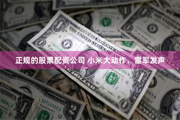 正规的股票配资公司 小米大动作，雷军发声