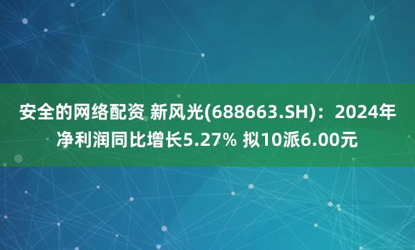 安全的网络配资 新风光(688663.SH)：2024年净利润同比增长5.27% 拟10派6.00元