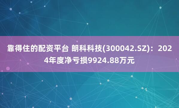 靠得住的配资平台 朗科科技(300042.SZ)：2024年度净亏损9924.88万元