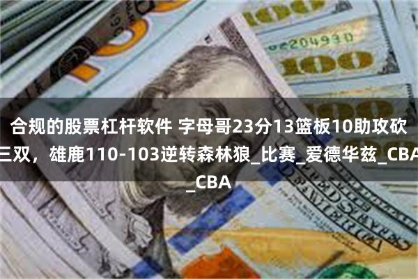 合规的股票杠杆软件 字母哥23分13篮板10助攻砍三双，雄鹿110-103逆转森林狼_比赛_爱德华兹_CBA