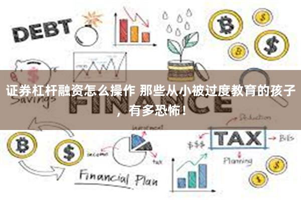 证券杠杆融资怎么操作 那些从小被过度教育的孩子，有多恐怖！