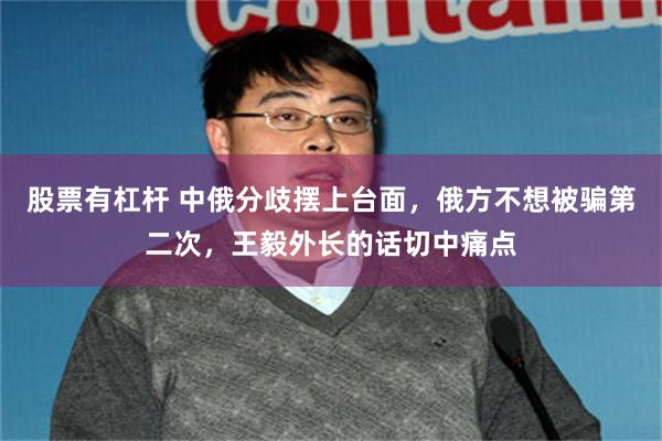 股票有杠杆 中俄分歧摆上台面，俄方不想被骗第二次，王毅外长的话切中痛点
