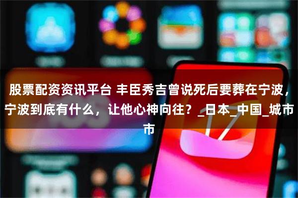 股票配资资讯平台 丰臣秀吉曾说死后要葬在宁波，宁波到底有什么，让他心神向往？_日本_中国_城市