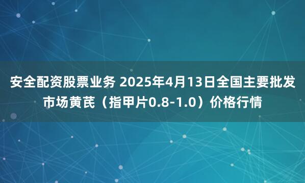 安全配资股票业务 2025年4月13日全国主要批发市场黄芪（指甲片0.8-1.0）价格行情