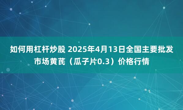 如何用杠杆炒股 2025年4月13日全国主要批发市场黄芪（瓜子片0.3）价格行情