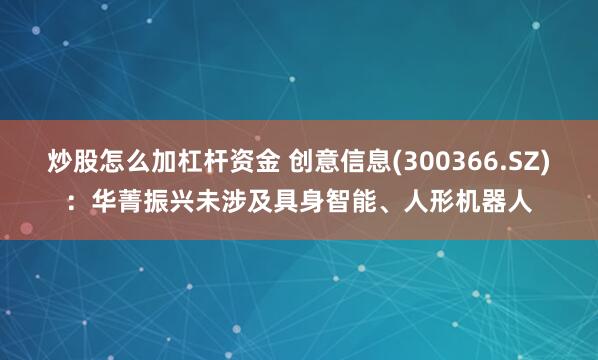 炒股怎么加杠杆资金 创意信息(300366.SZ)：华菁振兴未涉及具身智能、人形机器人