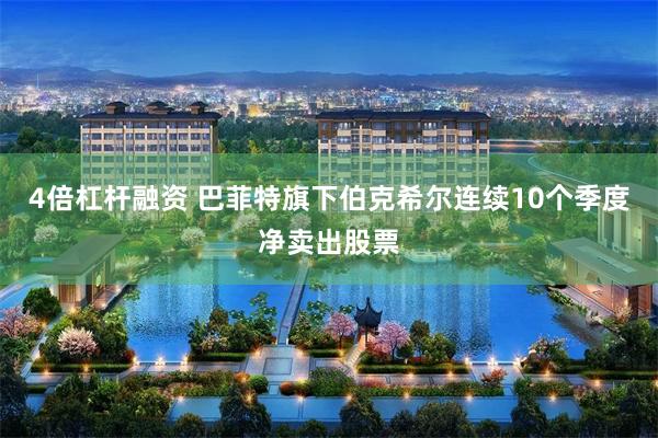 4倍杠杆融资 巴菲特旗下伯克希尔连续10个季度净卖出股票