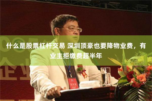 什么是股票杠杆交易 深圳顶豪也要降物业费，有业主拒缴费超半年