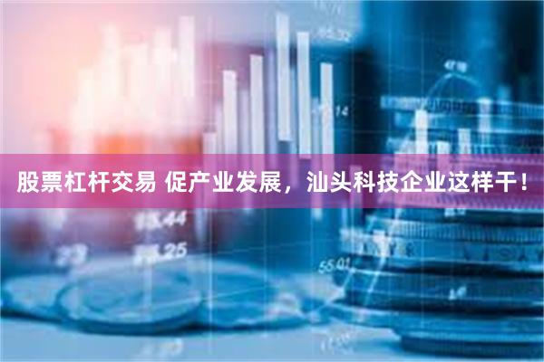 股票杠杆交易 促产业发展，汕头科技企业这样干！