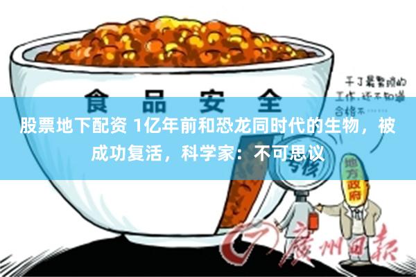 股票地下配资 1亿年前和恐龙同时代的生物，被成功复活，科学家：不可思议