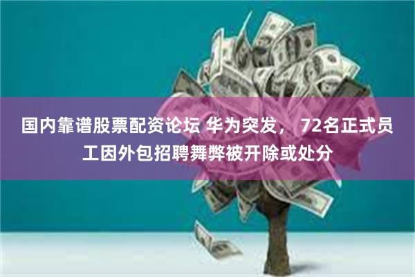 国内靠谱股票配资论坛 华为突发， 72名正式员工因外包招聘舞弊被开除或处分
