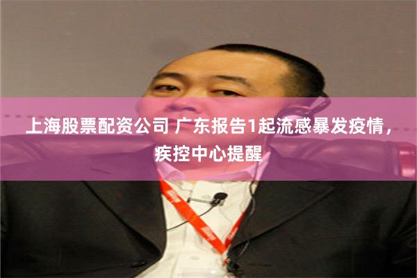 上海股票配资公司 广东报告1起流感暴发疫情，疾控中心提醒