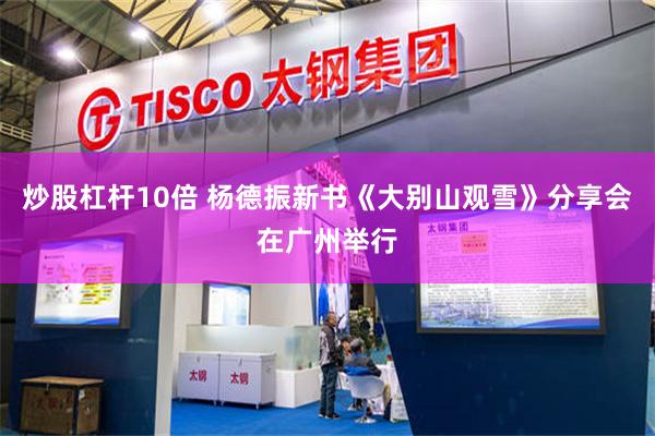 炒股杠杆10倍 杨德振新书《大别山观雪》分享会在广州举行