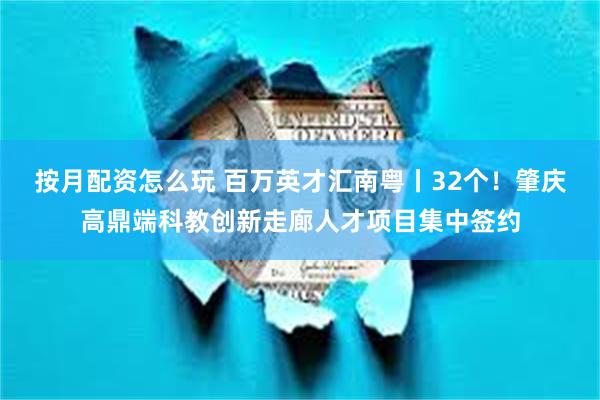 按月配资怎么玩 百万英才汇南粤丨32个！肇庆高鼎端科教创新走廊人才项目集中签约
