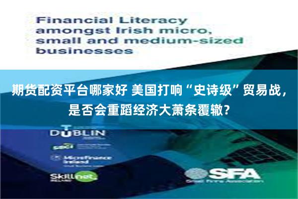 期货配资平台哪家好 美国打响“史诗级”贸易战，是否会重蹈经济大萧条覆辙？