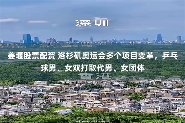 姜堰股票配资 洛杉矶奥运会多个项目变革，乒乓球男、女双打取代男、女团体