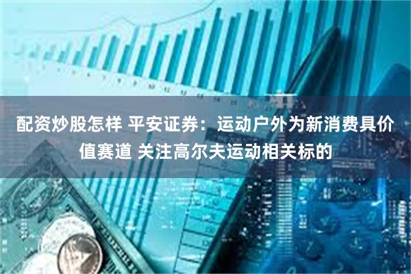 配资炒股怎样 平安证券：运动户外为新消费具价值赛道 关注高尔夫运动相关标的