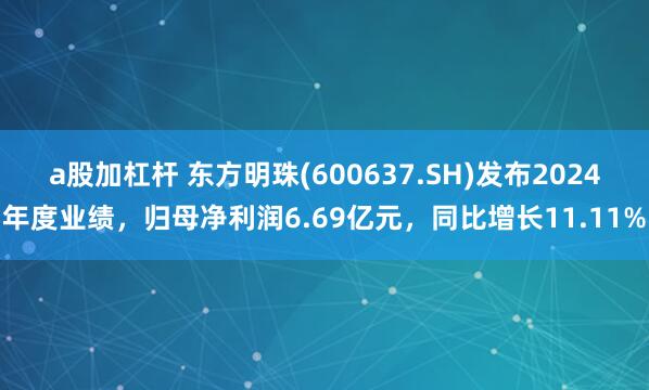 a股加杠杆 东方明珠(600637.SH)发布2024年度业绩，归母净利润6.69亿元，同比增长11.11%