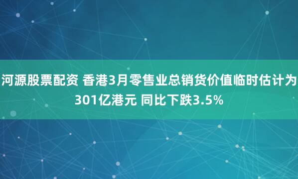 河源股票配资 香港3月零售业总销货价值临时估计为301亿港元 同比下跌3.5%
