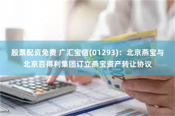 股票配资免费 广汇宝信(01293)：北京燕宝与北京百得利集团订立燕宝资产转让协议