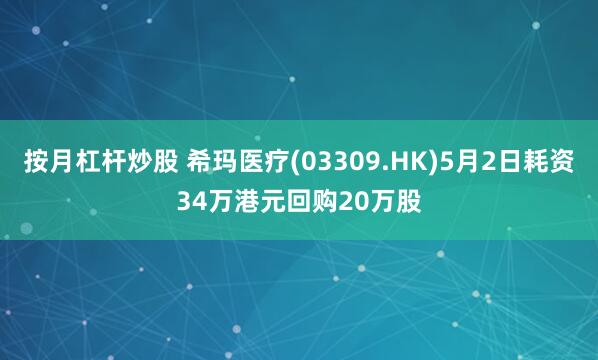 按月杠杆炒股 希玛医疗(03309.HK)5月2日耗资34万港元回购20万股