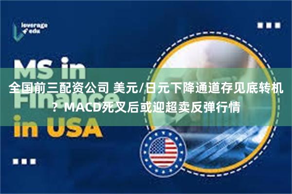 全国前三配资公司 美元/日元下降通道存见底转机？MACD死叉后或迎超卖反弹行情