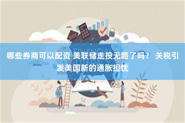 哪些券商可以配资 美联储走投无路了吗？ 关税引发美国新的通胀担忧
