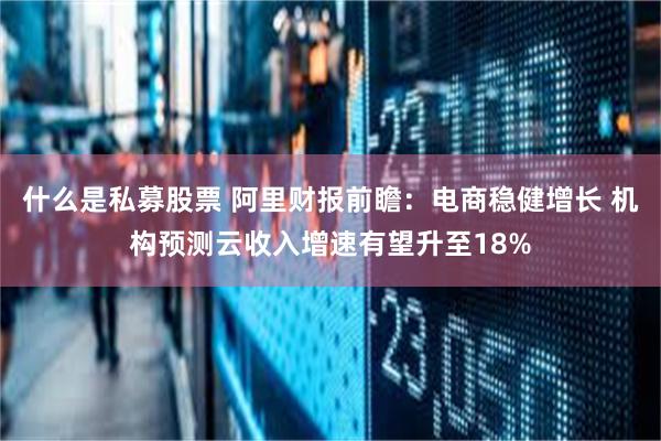 什么是私募股票 阿里财报前瞻：电商稳健增长 机构预测云收入增速有望升至18%